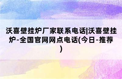 沃喜壁挂炉厂家联系电话|沃喜壁挂炉-全国官网网点电话(今日-推荐)